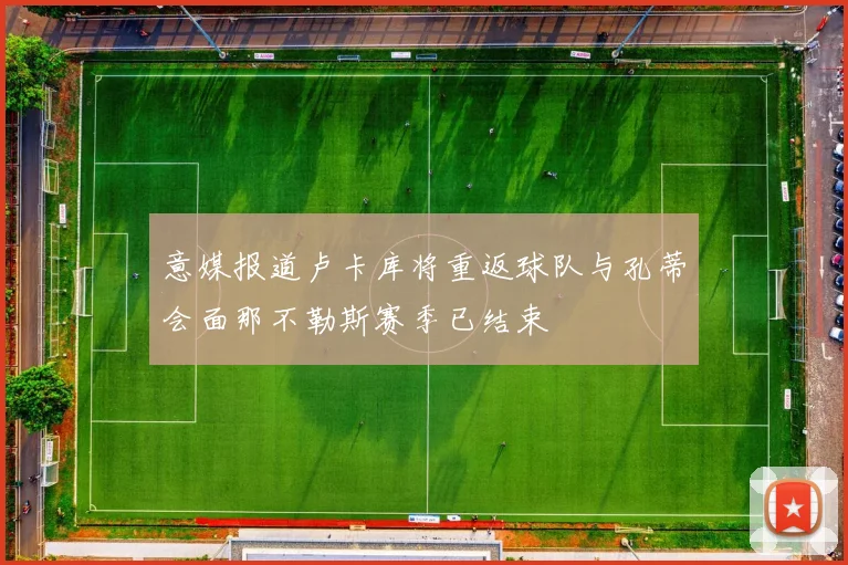 意媒报道卢卡库将重返球队与孔蒂会面那不勒斯赛季已结束
