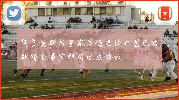 阿贾克斯与皇家马德里谈判塞巴略斯转会事宜即将达成协议