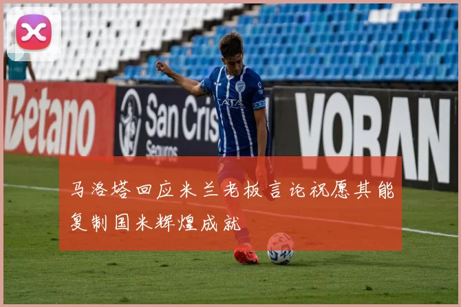马洛塔回应米兰老板言论祝愿其能复制国米辉煌成就