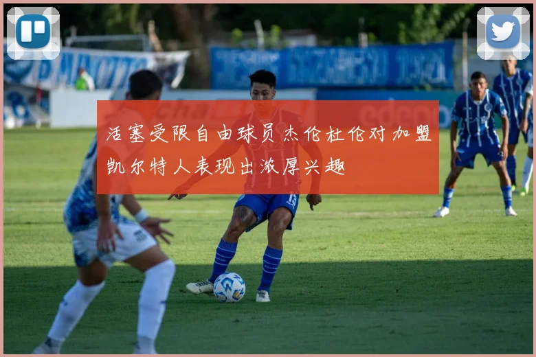 活塞受限自由球员杰伦杜伦对加盟凯尔特人表现出浓厚兴趣