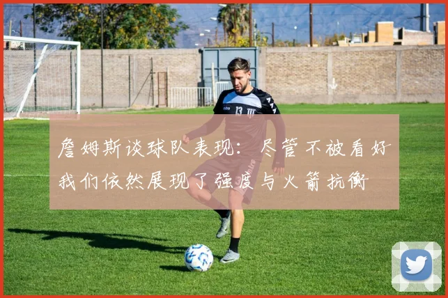 詹姆斯谈球队表现：尽管不被看好我们依然展现了强度与火箭抗衡