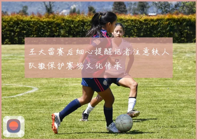 王大雷赛后细心提醒记者注意铁人队徽保护赛场文化传承