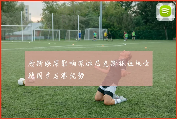 唐斯缺席影响深远尼克斯抓住机会稳固季后赛优势