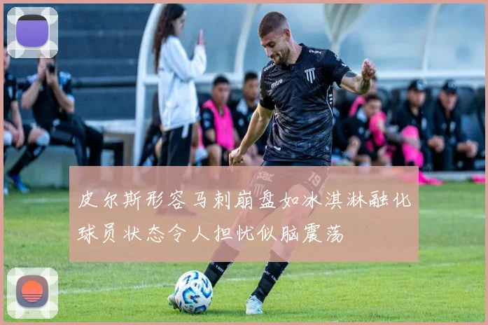 皮尔斯形容马刺崩盘如冰淇淋融化球员状态令人担忧似脑震荡