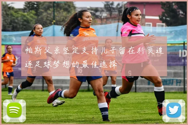 帕斯父亲坚定支持儿子留在科莫追逐足球梦想的最佳选择