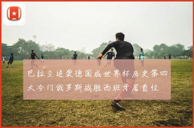 巴拉圭逆袭德国成世界杯历史第四大冷门俄罗斯战胜西班牙居首位