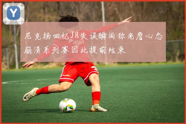 尼克杨回忆JR失误瞬间称老詹心态崩溃系列赛因此提前结束