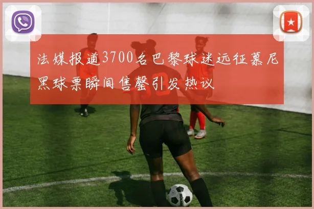 法媒报道3700名巴黎球迷远征慕尼黑球票瞬间售罄引发热议