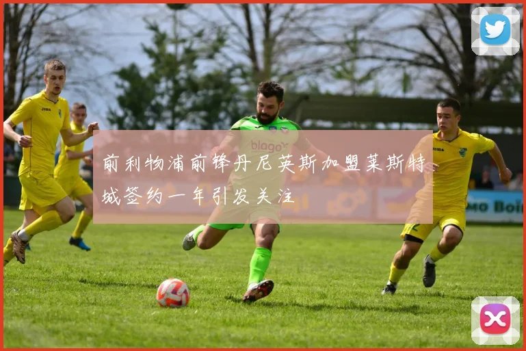 前利物浦前锋丹尼英斯加盟莱斯特城签约一年引发关注