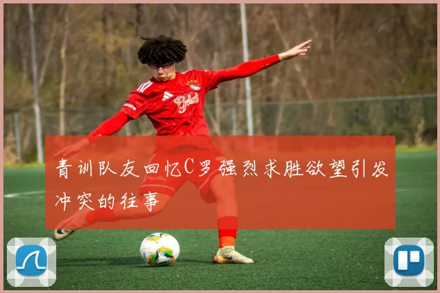 青训队友回忆C罗强烈求胜欲望引发冲突的往事