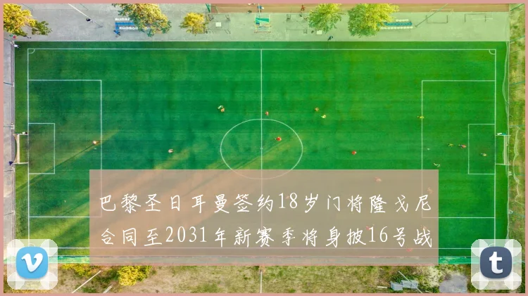 巴黎圣日耳曼签约18岁门将隆戈尼合同至2031年新赛季将身披16号战袍