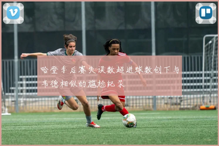 哈登季后赛失误数超进球数创下与韦德相似的尴尬纪录