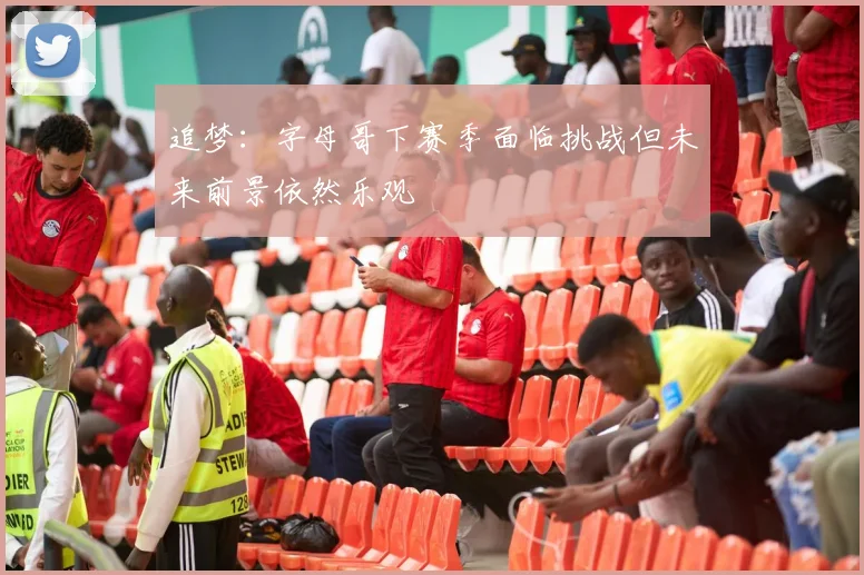 追梦：字母哥下赛季面临挑战但未来前景依然乐观